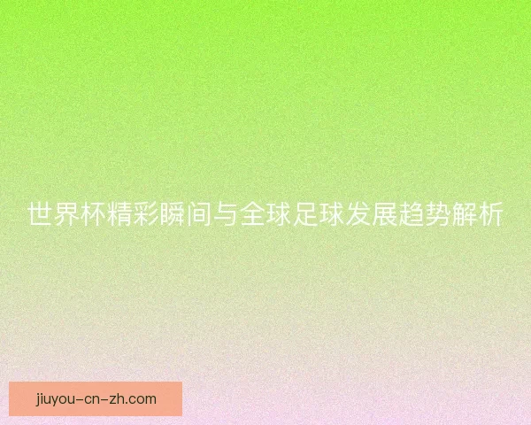 世界杯精彩瞬间与全球足球发展趋势解析