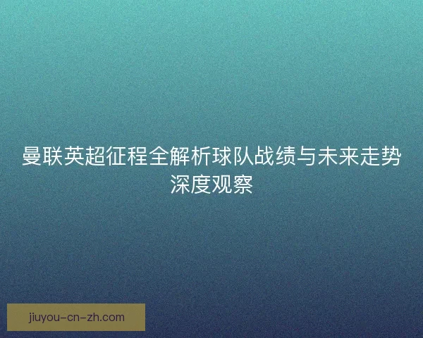 曼联英超征程全解析球队战绩与未来走势深度观察