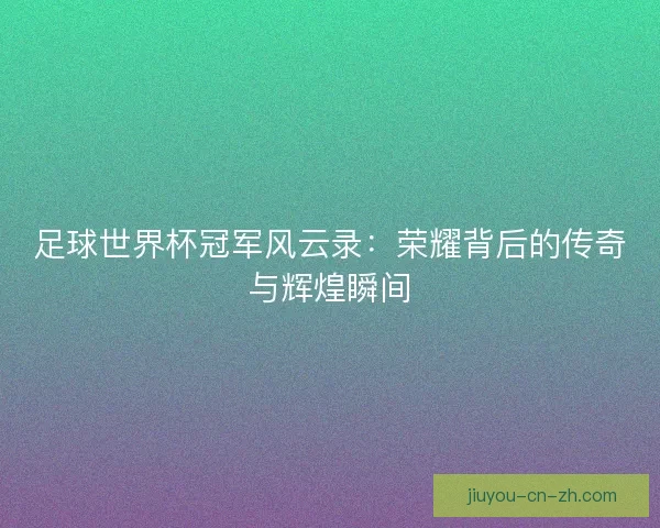 足球世界杯冠军风云录：荣耀背后的传奇与辉煌瞬间