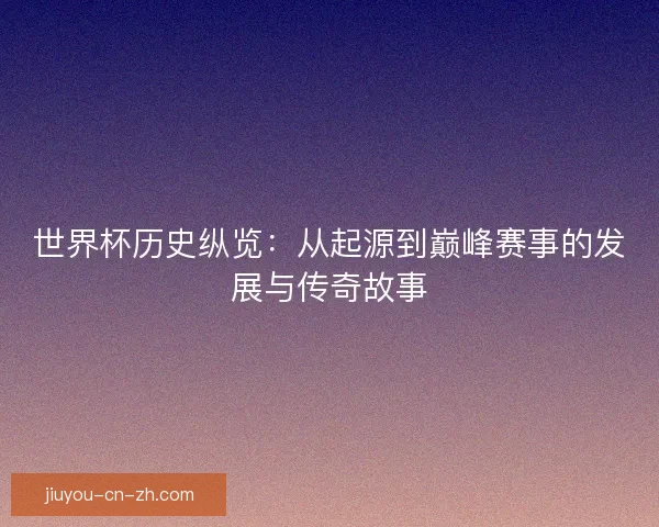 世界杯历史纵览：从起源到巅峰赛事的发展与传奇故事