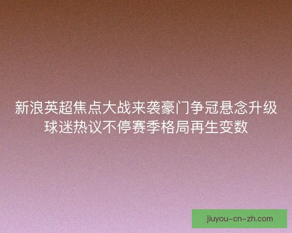 新浪英超焦点大战来袭豪门争冠悬念升级球迷热议不停赛季格局再生变数