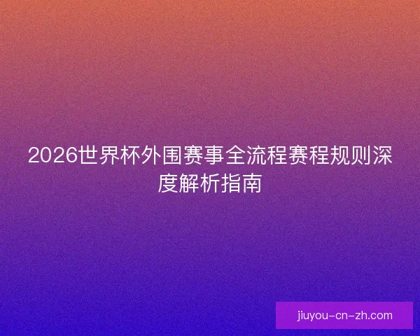 2026世界杯外围赛事全流程赛程规则深度解析指南