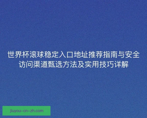 世界杯滚球稳定入口地址推荐指南与安全访问渠道甄选方法及实用技巧详解
