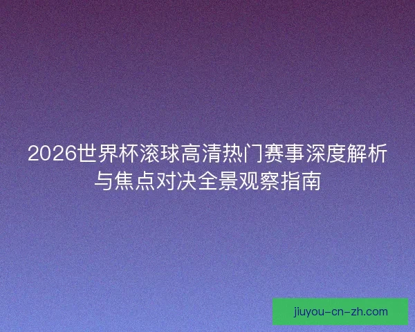 2026世界杯滚球高清热门赛事深度解析与焦点对决全景观察指南