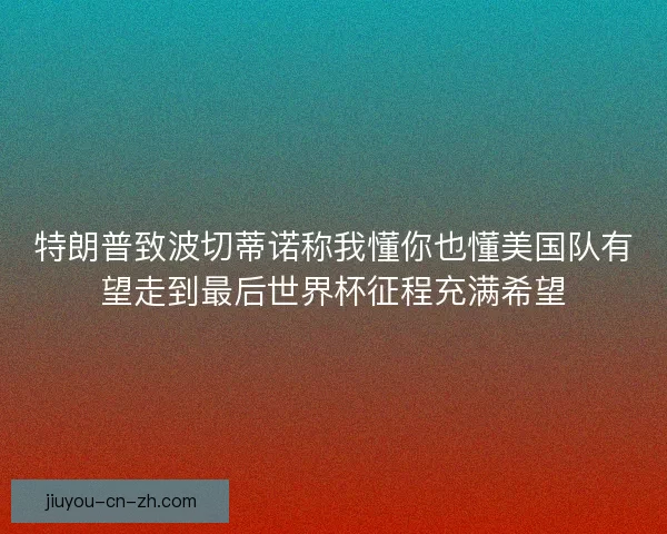 特朗普致波切蒂诺称我懂你也懂美国队有望走到最后世界杯征程充满希望