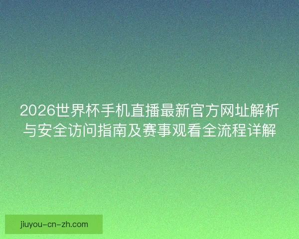 2026世界杯手机直播最新官方网址解析与安全访问指南及赛事观看全流程详解