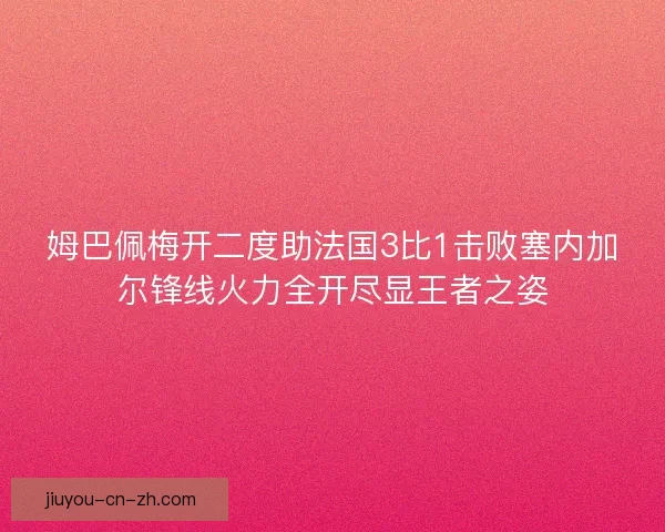姆巴佩梅开二度助法国3比1击败塞内加尔锋线火力全开尽显王者之姿
