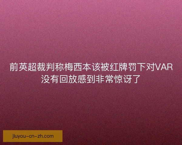 前英超裁判称梅西本该被红牌罚下对VAR没有回放感到非常惊讶了