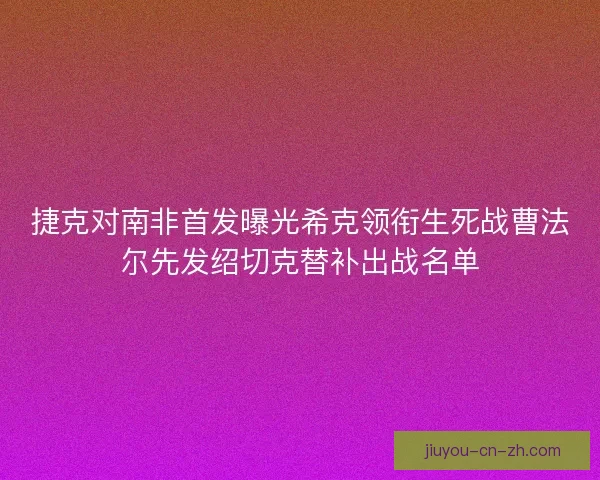 捷克对南非首发曝光希克领衔生死战曹法尔先发绍切克替补出战名单