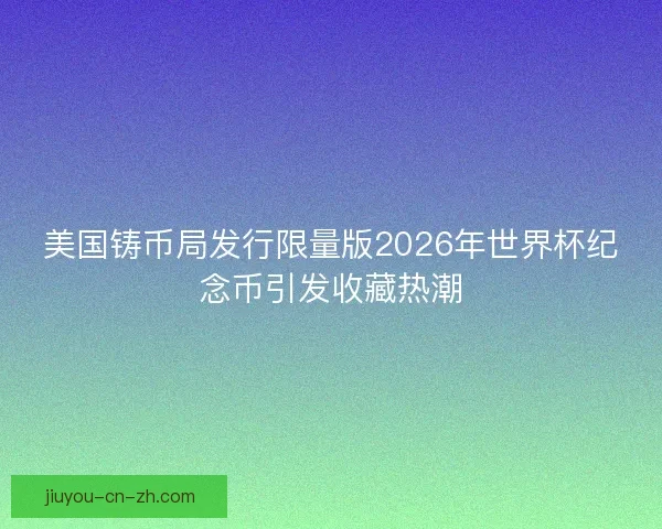 美国铸币局发行限量版2026年世界杯纪念币引发收藏热潮